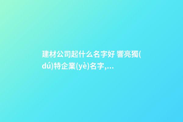 建材公司起什么名字好 響亮獨(dú)特企業(yè)名字,起名之家-第1張-公司起名-玄機(jī)派